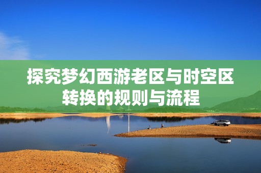 探究梦幻西游老区与时空区转换的规则与流程
