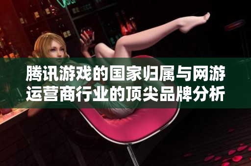 腾讯游戏的国家归属与网游运营商行业的顶尖品牌分析