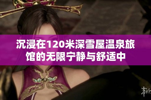 沉浸在120米深雪屋温泉旅馆的无限宁静与舒适中