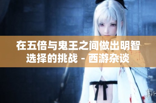 在五倍与鬼王之间做出明智选择的挑战 - 西游杂谈