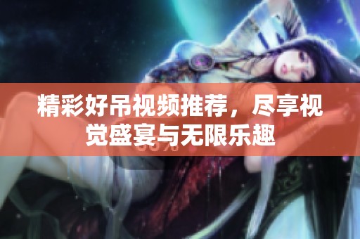 精彩好吊视频推荐，尽享视觉盛宴与无限乐趣