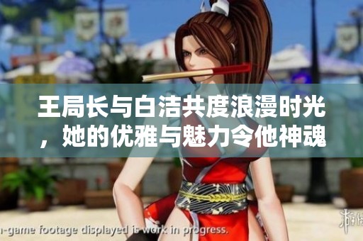 王局长与白洁共度浪漫时光，她的优雅与魅力令他神魂颠倒