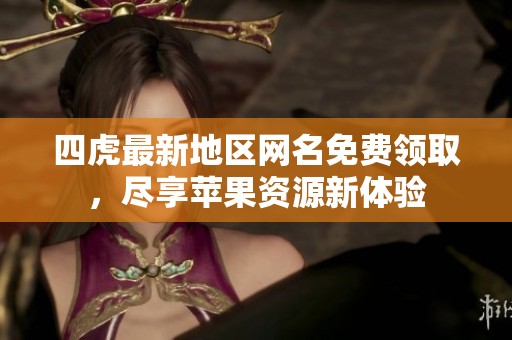 四虎最新地区网名免费领取，尽享苹果资源新体验