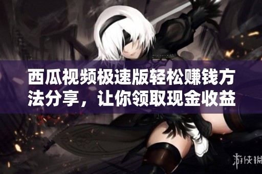 西瓜视频极速版轻松赚钱方法分享，让你领取现金收益有诀窍