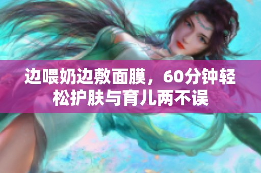 边喂奶边敷面膜，60分钟轻松护肤与育儿两不误