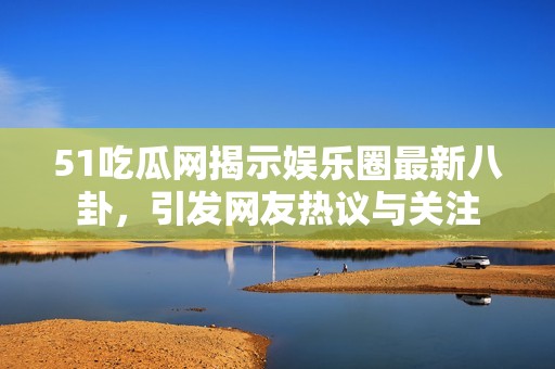 51吃瓜网揭示娱乐圈最新八卦，引发网友热议与关注