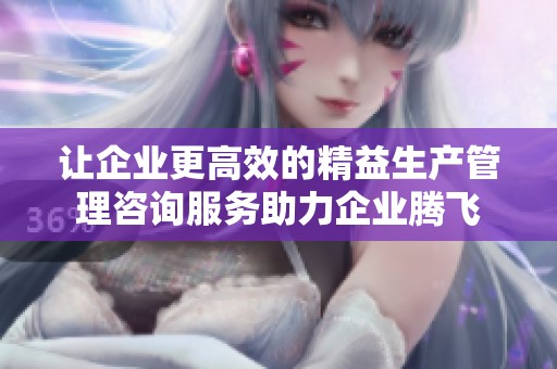 让企业更高效的精益生产管理咨询服务助力企业腾飞