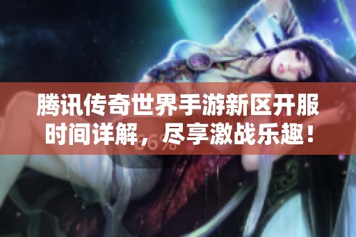 腾讯传奇世界手游新区开服时间详解，尽享激战乐趣！
