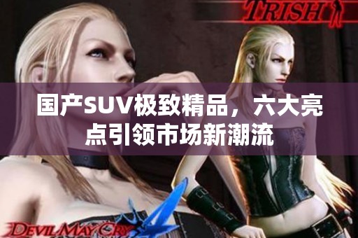 国产SUV极致精品，六大亮点引领市场新潮流