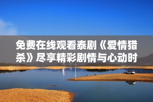 免费在线观看泰剧《爱情猎杀》尽享精彩剧情与心动时刻