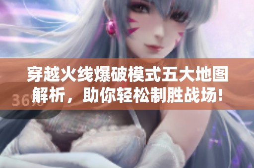 穿越火线爆破模式五大地图解析，助你轻松制胜战场!