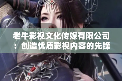 老牛影视文化传媒有限公司：创造优质影视内容的先锋之路
