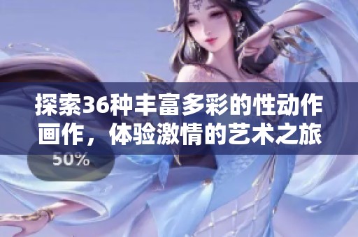 探索36种丰富多彩的性动作画作，体验激情的艺术之旅