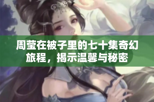 周莹在被子里的七十集奇幻旅程，揭示温馨与秘密