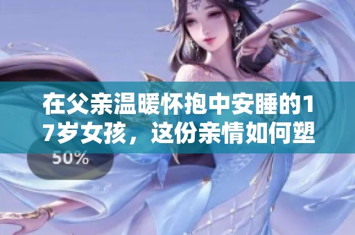 在父亲温暖怀抱中安睡的17岁女孩，这份亲情如何塑造她的成长历程