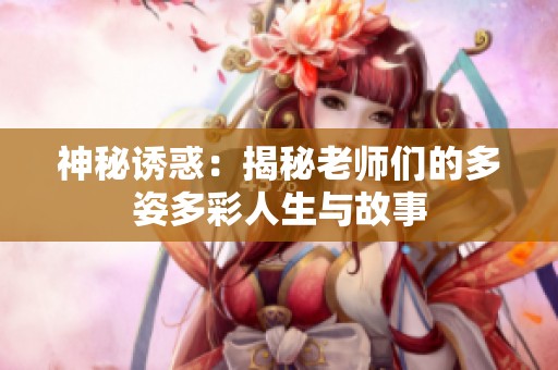 神秘诱惑：揭秘老师们的多姿多彩人生与故事