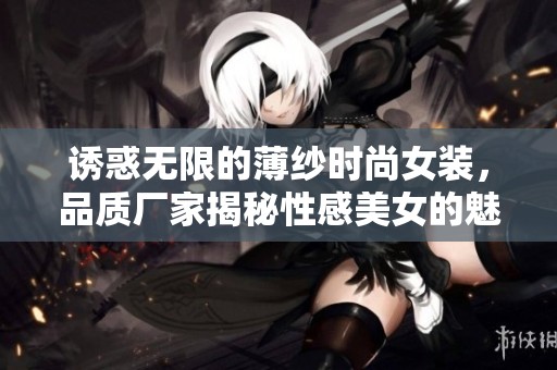 诱惑无限的薄纱时尚女装，品质厂家揭秘性感美女的魅力源泉
