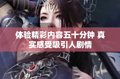 体验精彩内容五十分钟 真实感受吸引人剧情