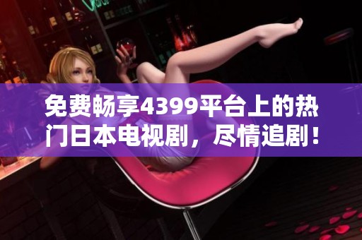 免费畅享4399平台上的热门日本电视剧，尽情追剧！