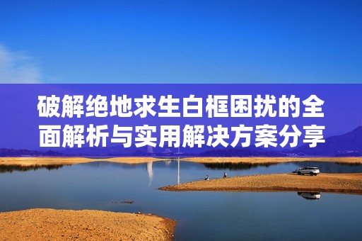 破解绝地求生白框困扰的全面解析与实用解决方案分享