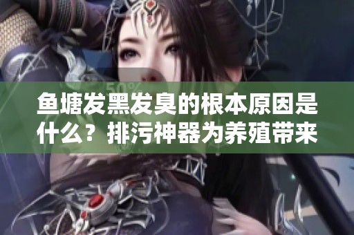 鱼塘发黑发臭的根本原因是什么？排污神器为养殖带来了哪些改变？