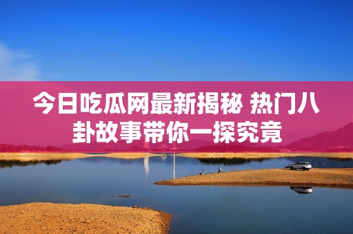 今日吃瓜网最新揭秘 热门八卦故事带你一探究竟