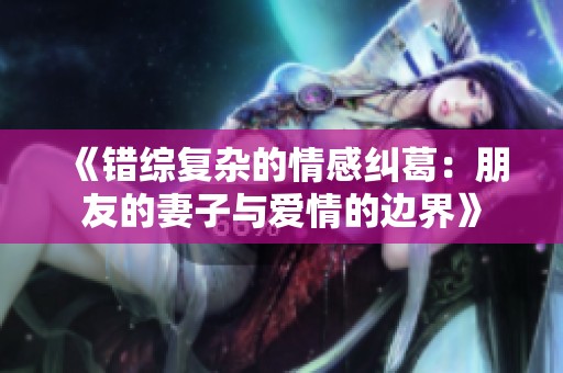 《错综复杂的情感纠葛：朋友的妻子与爱情的边界》