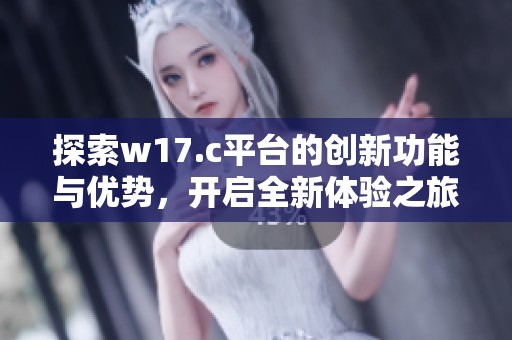 探索w17.c平台的创新功能与优势，开启全新体验之旅