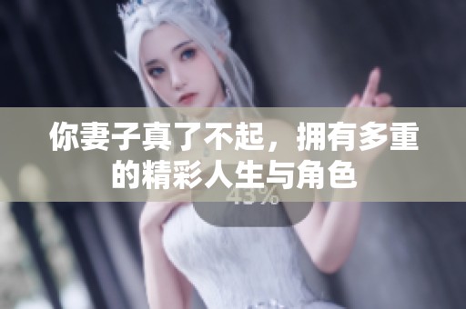你妻子真了不起，拥有多重的精彩人生与角色