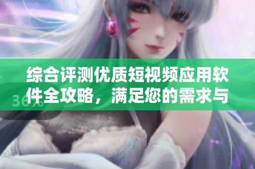 综合评测优质短视频应用软件全攻略，满足您的需求与选择