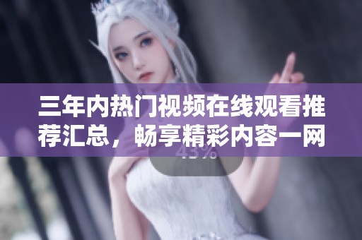 三年内热门视频在线观看推荐汇总，畅享精彩内容一网打尽
