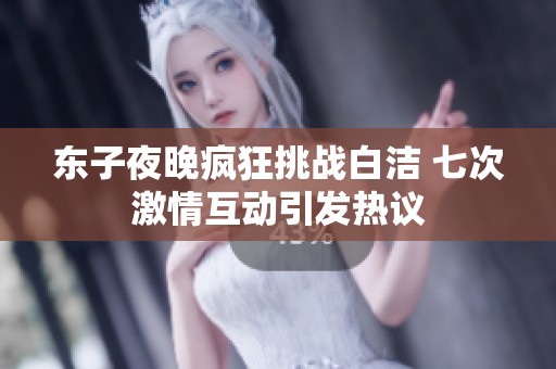 东子夜晚疯狂挑战白洁 七次激情互动引发热议
