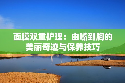 面膜双重护理：由嘴到胸的美丽奇迹与保养技巧