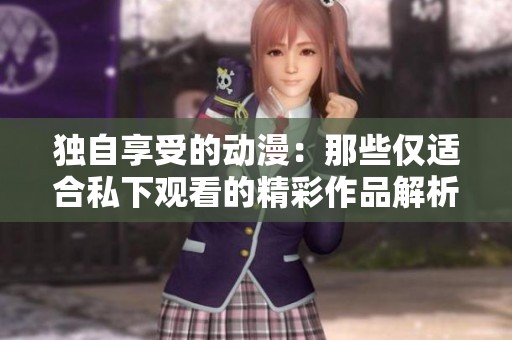 独自享受的动漫：那些仅适合私下观看的精彩作品解析