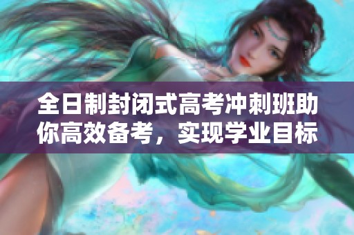 全日制封闭式高考冲刺班助你高效备考，实现学业目标