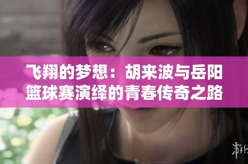 飞翔的梦想：胡来波与岳阳篮球赛演绎的青春传奇之路