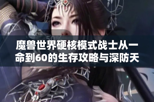 魔兽世界硬核模式战士从一命到60的生存攻略与深防天赋解析