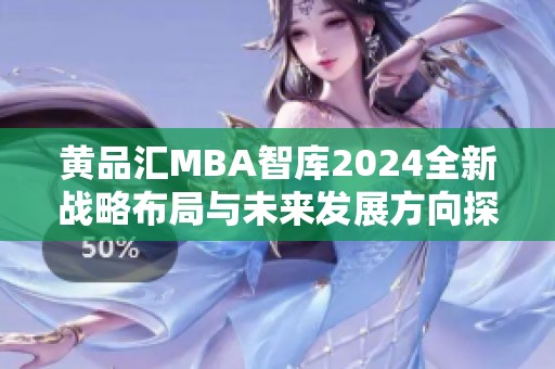 黄品汇MBA智库2024全新战略布局与未来发展方向探讨