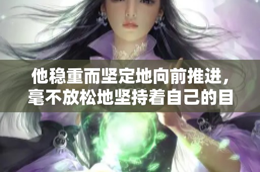 他稳重而坚定地向前推进，毫不放松地坚持着自己的目标