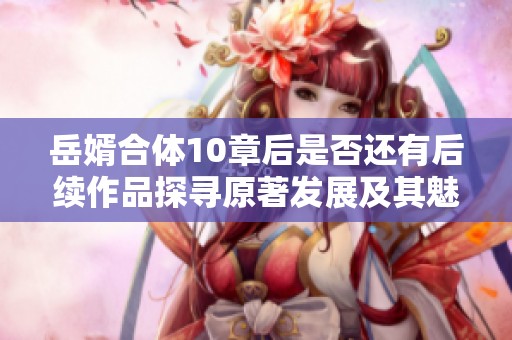 岳婿合体10章后是否还有后续作品探寻原著发展及其魅力