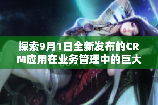 探索9月1日全新发布的CRM应用在业务管理中的巨大潜力