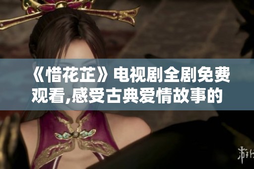 《惜花芷》电视剧全剧免费观看,感受古典爱情故事的魅力