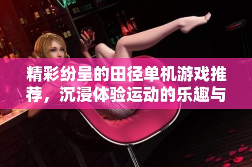 精彩纷呈的田径单机游戏推荐，沉浸体验运动的乐趣与挑战