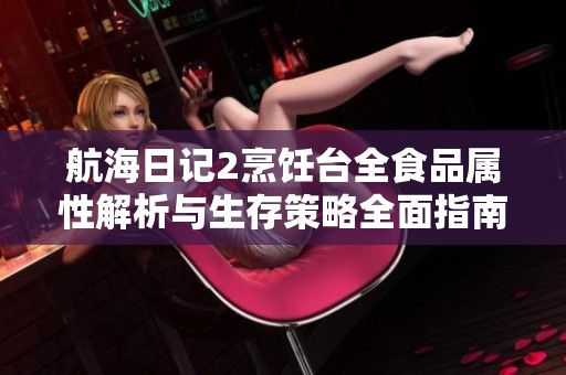 航海日记2烹饪台全食品属性解析与生存策略全面指南