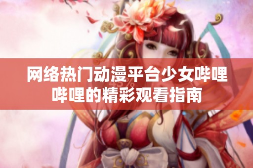 网络热门动漫平台少女哔哩哔哩的精彩观看指南