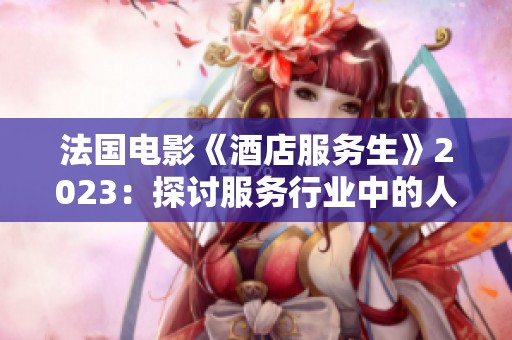 法国电影《酒店服务生》2023：探讨服务行业中的人性与梦想