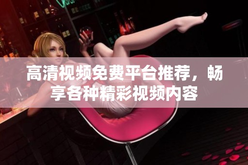 高清视频免费平台推荐，畅享各种精彩视频内容