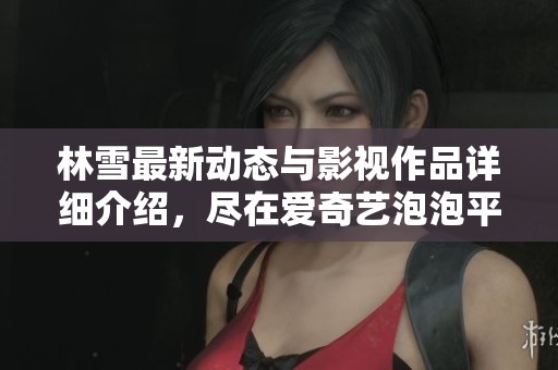 林雪最新动态与影视作品详细介绍，尽在爱奇艺泡泡平台