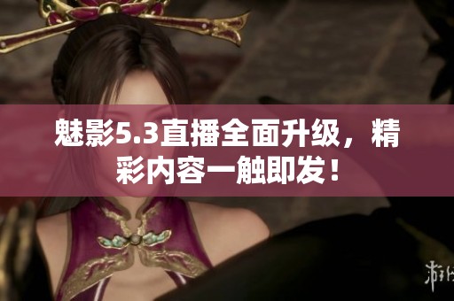 魅影5.3直播全面升级，精彩内容一触即发！