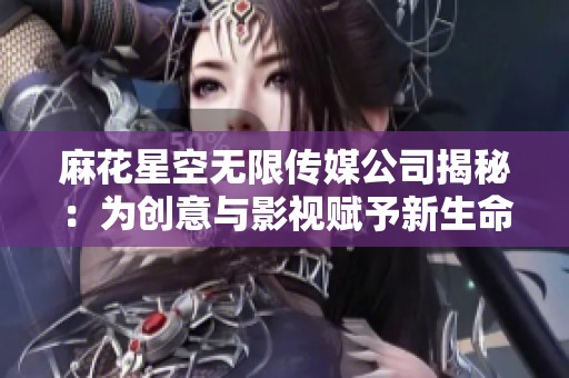 麻花星空无限传媒公司揭秘：为创意与影视赋予新生命